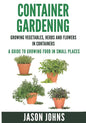 Container Gardening - Growing Vegetables, Herbs and Flowers in Containers: A Guide To Growing Food In Small Places - Paperback