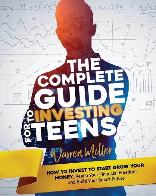 The Complete Guide to Investing for Teens: How to Invest to Start Grow Your Money, Reach Your Financial Freedom and Build Your Smart Future - Paperback