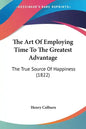 The Art of Employing Time to the Greatest Advantage: The True Source of Happiness (1822) - Paperback