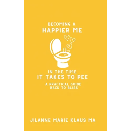 Becoming a Happier Me in the Time it Takes to Pee: a practical guide back to bliss - Hardcover