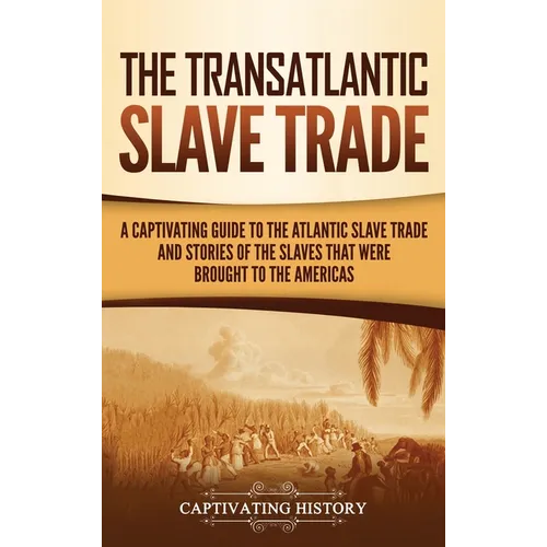 The Transatlantic Slave Trade: A Captivating Guide to the Atlantic Slave Trade and Stories of the Slaves That Were Brought to the Americas - Hardcover