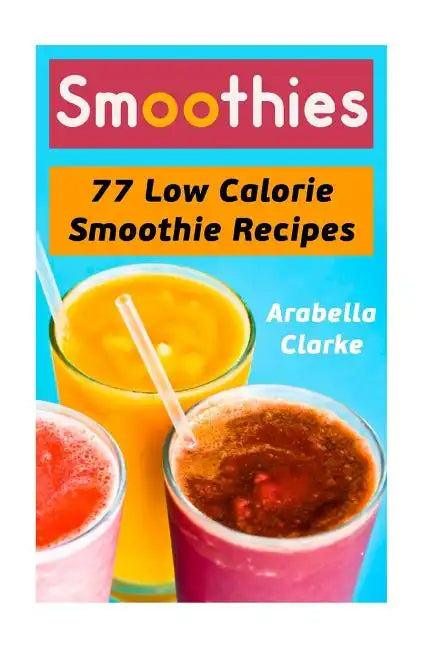 Smoothies: 77 Low Calorie Smoothie Recipes - Paperback