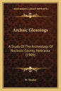 Archaic Gleanings: A Study Of The Archeology Of Nuckolls County, Nebraska (1909) - Paperback