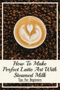 How To Make Perfect Latte Art with Steamed Milk: Tips For Beginners: How To Make Cappuccino At Home - Paperback