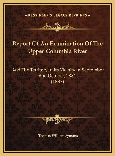 Report Of An Examination Of The Upper Columbia River: And The Territory In Its Vicinity In September And October, 1881 (1882) - Hardcover