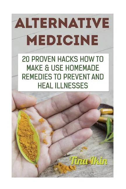 Alternative Medicine: 20 Proven Hacks How to Make & Use Homemade Remedies to Prevent and Heal Illnesses - Paperback