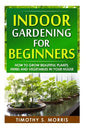 Indoor Gardening for Beginners: How to Grow Beautiful Plants, Herbs and Vegetables in your House - Paperback
