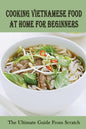 Cooking Vietnamese Food At Home For Beginners: The Ultimate Guide From Scratch: Vietnamese Street Food Recipes - Paperback