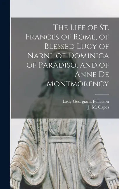 The Life of St. Frances of Rome, of Blessed Lucy of Narni, of Dominica of Paradiso, and of Anne De Montmorency [microform] - Hardcover