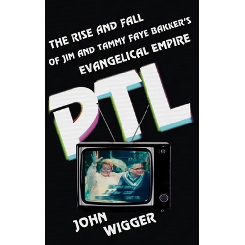 PTL: The Rise and Fall of Jim and Tammy Faye Bakker's Evangelical Empire - Hardcover
