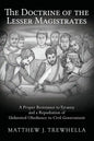 The Doctrine of the Lesser Magistrates: A Proper Resistance to Tyranny and a Repudiation of Unlimited Obedience to Civil Government - Paperback