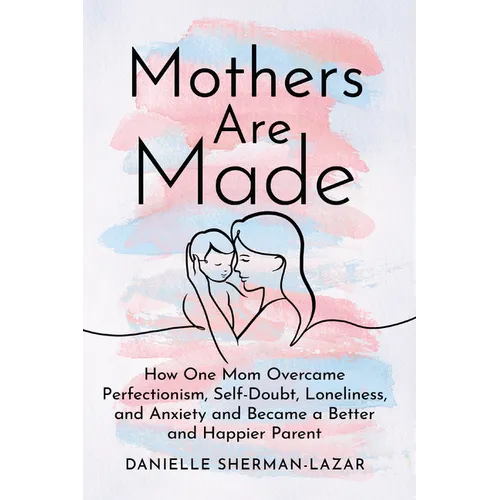 Mothers Are Made: How One Mom Overcame Perfectionism, Self-Doubt, Loneliness, and Anxiety and Became a Better and Happier Parent - Hardcover