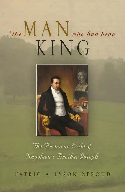 The Man Who Had Been King: The American Exile of Napoleon's Brother Joseph - Hardcover
