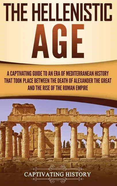 The Hellenistic Age: A Captivating Guide to an Era of Mediterranean History That Took Place Between the Death of Alexander the Great and th - Hardcover