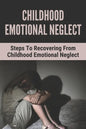 Childhood Emotional Neglect: Steps To Recovering From Childhood Emotional Neglect: Mental And Emotional Well Being - Paperback