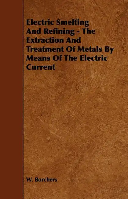 Electric Smelting and Refining - The Extraction and Treatment of Metals by Means of the Electric Current - Paperback