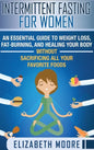 Intermittent Fasting for Women: An Essential Guide to Weight Loss, Fat-Burning, and Healing Your Body Without Sacrificing All Your Favorite Foods - Hardcover