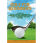 Golf For Beginners: : Learn the History, Rules, Fundamentals, Chipping, Putting, Swinging, Course Layout, Equipment and Goal setting. - Paperback