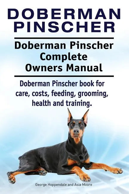 Doberman Pinscher. Doberman Pinscher Complete Owners Manual. Doberman Pinscher book for care, costs, feeding, grooming, health and training. - Paperback