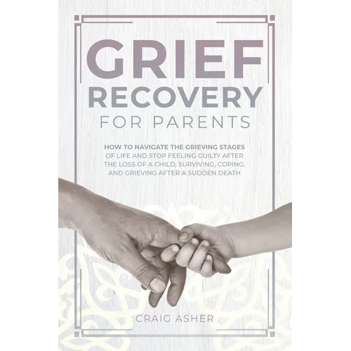 Grief Recovery for Parents: How to Navigate the Grieving Stages of Life and Stop Feeling Guilty after the Loss of a Child; Surviving, Coping, and - Paperback