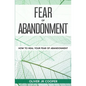 Fear of Abandonment: How To Heal Your Fear of Abandonment - Paperback