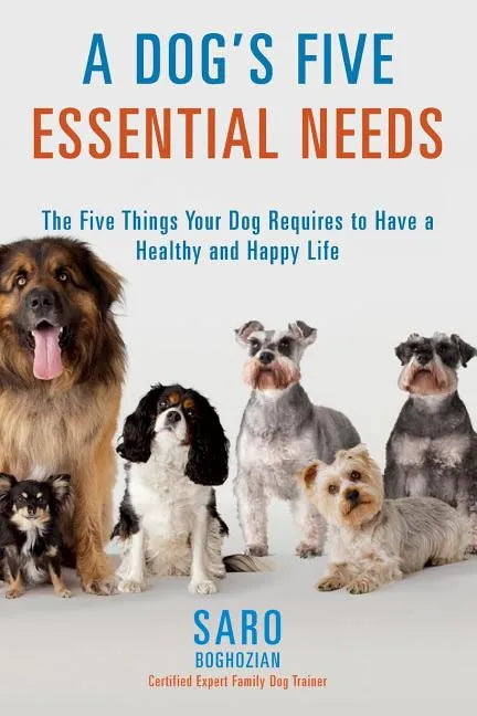 A Dog's Five Essential Needs: The Five Things Your Dog Requires to Have a Healthy and Happy Life - Paperback