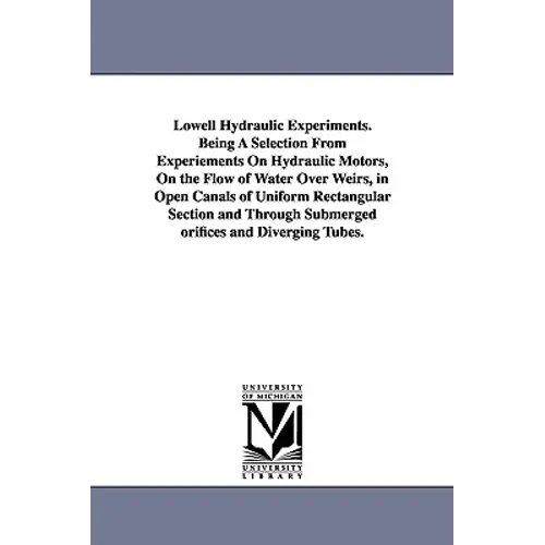 Lowell Hydraulic Experiments. Being A Selection From Experiements On Hydraulic Motors, On the Flow of Water Over Weirs, in Open Canals of Uniform Rect - Paperback