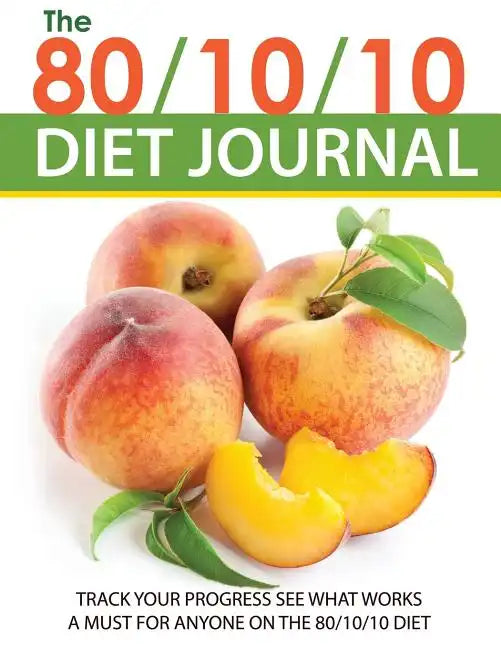 The 80/10/10 Diet Journal: Track Your Progress See What Works: A Must for Anyone on the 80/10/10 Diet - Paperback