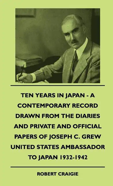 Ten Years In Japan - A Contemporary Record Drawn From The Diaries And Private And Official Papers Of Joseph C. Grew United States Ambassador To Japan - Hardcover