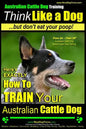 Australian Cattle Dog Training Think Like Me ...But Don't Eat Your Poop!: Here's EXACTLY How to Train Your Australian Cattle Dog - Paperback