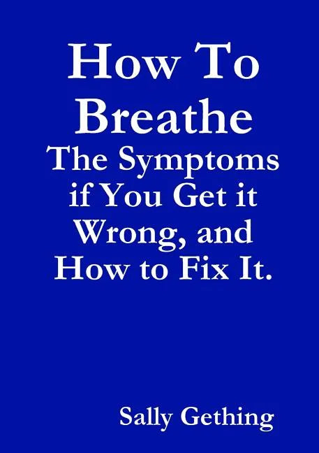 How To Breathe: The Symptoms if You Get it Wrong, and How to Fix It. - Paperback