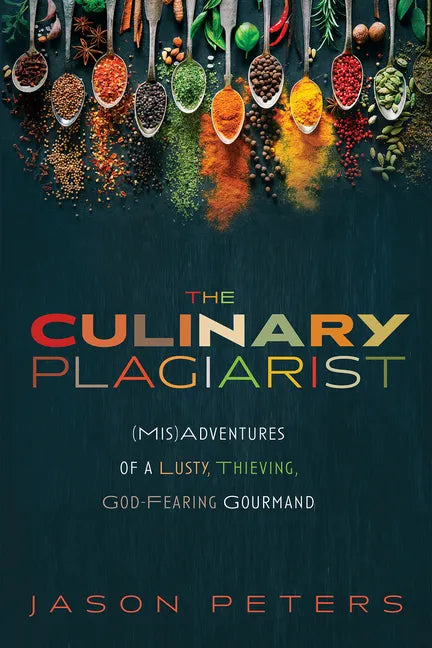 The Culinary Plagiarist: (Mis)Adventures of a Lusty, Thieving, God-Fearing Gourmand - Hardcover