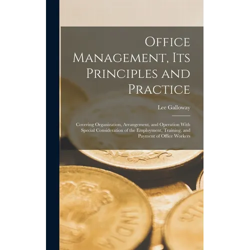 Office Management, Its Principles and Practice: Covering Organization, Arrangement, and Operation With Special Consideration of the Employment, Traini - Hardcover