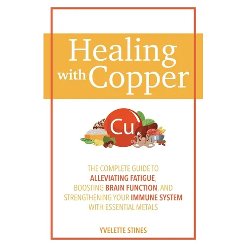 Healing with Copper: The Complete Guide to Alleviating Fatigue, Boosting Brain Function, and Strengthening Your Immune System with Essential Metals - Paperback