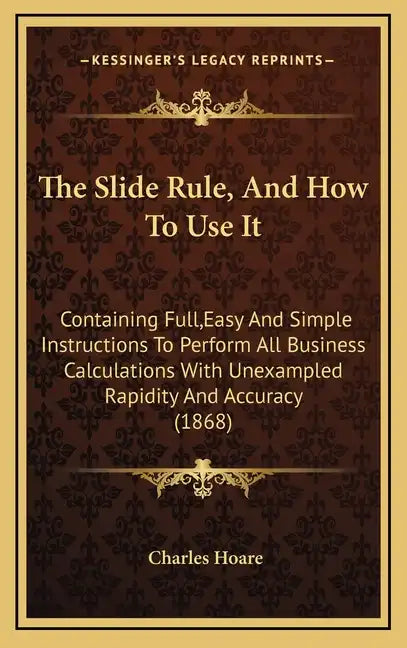 The Slide Rule, and How to Use It: Containing Full, Easy and Simple Instructions to Perform All Business Calculations with Unexampled Rapidity and Acc - Hardcover