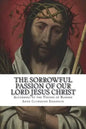 The Sorrowful Passion of Our Lord Jesus Christ: From the Visions of Blessed Anne Catherine Emmerich Including an Account of the Resurrection and a Bio - Paperback