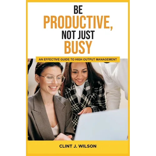 Be Productive, Not Just Busy: An Effective Guide to High Output Management - Paperback