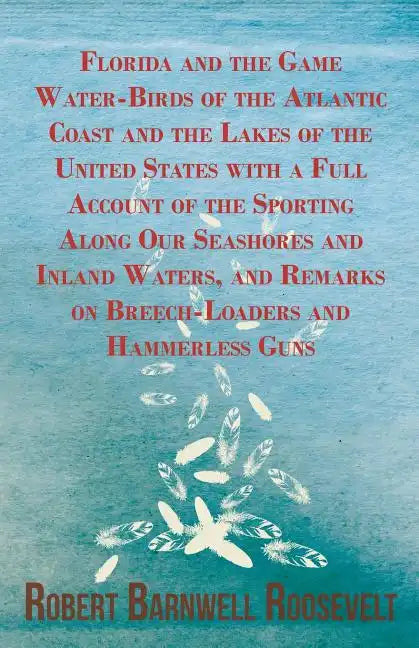 Florida and the Game Water-Birds of the Atlantic Coast and the Lakes of the United States with a Full Account of the Sporting Along Our Seashores and - Paperback