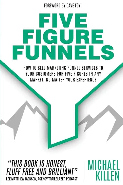 Five Figure Funnels: How To Sell Marketing Funnel Services To Your Customers For Five Figures In Any Market, No Matter Your Experience - Paperback