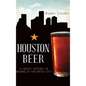 Houston Beer: A Heady History of Brewing in the Bayou City - Hardcover