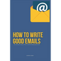 How To Write Good Emails: The Ultimate Guide on How To Write Professional Emails - Paperback