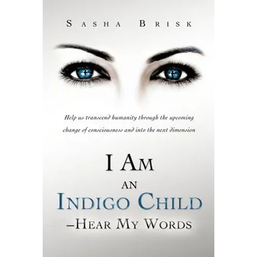 I Am an Indigo Child - Hear My Words: Help Us Transcend Humanity Through the Upcoming Change of Consciousness and Into the Next Dimension - Paperback