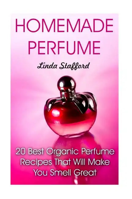 Homemade Perfume: 20 Best Organic Perfume Recipes That Will Make You Smell Great - Paperback