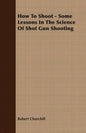 How To Shoot - Some Lessons In The Science Of Shot Gun Shooting - Paperback
