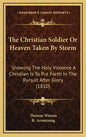 The Christian Soldier Or Heaven Taken By Storm: Showing The Holy Violence A Christian Is To Put Forth In The Pursuit After Glory (1810) - Hardcover