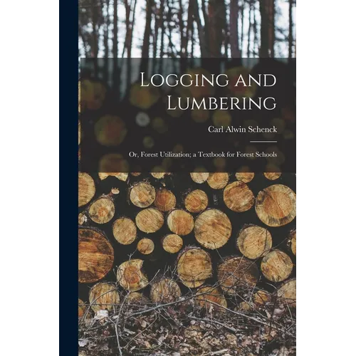 Logging and Lumbering; or, Forest Utilization; a Textbook for Forest Schools - Paperback