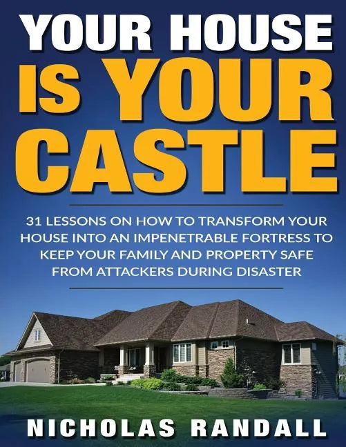 Your House Is Your Castle: 31 Lessons On How To Transform Your House Into An Impenetrable Fortress To Keep Your Family and Property Safe From Att - Paperback