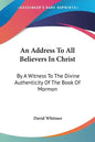 An Address To All Believers In Christ: By A Witness To The Divine Authenticity Of The Book Of Mormon - Paperback