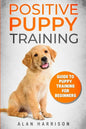 Positive Puppy Training: Guide To Puppy Training For Beginners (Step By Step Positive Approach For Dog Training, Puppy House Training, Puppy Training) - Paperback