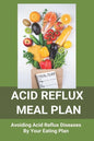 Acid Reflux Meal Plan: Avoiding Acid Reflux Diseases By Your Eating Plan: Top Rated Acid Reflux Cookbook - Paperback